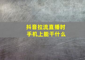 抖音拉流直播时 手机上能干什么